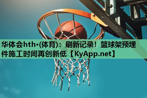 华体会hth·(体育)：刷新记录！篮球架预埋件施工时间再创新低