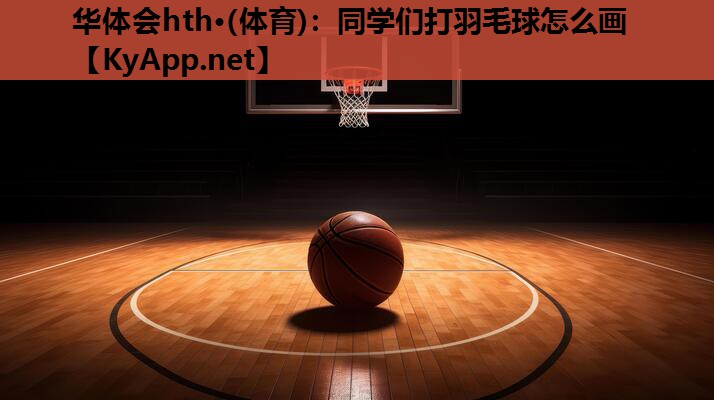 华体会hth·(体育)：同学们打羽毛球怎么画