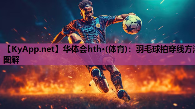 华体会hth·(体育)：羽毛球拍穿线方法图解